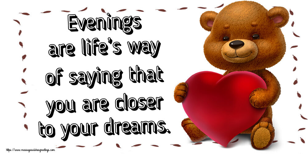 Good evening Evenings are life’s way of saying that you are closer to your dreams.